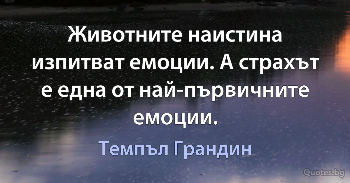 Животните наистина изпитват емоции. А страхът е една от най-първичните емоции. (Темпъл Грандин)