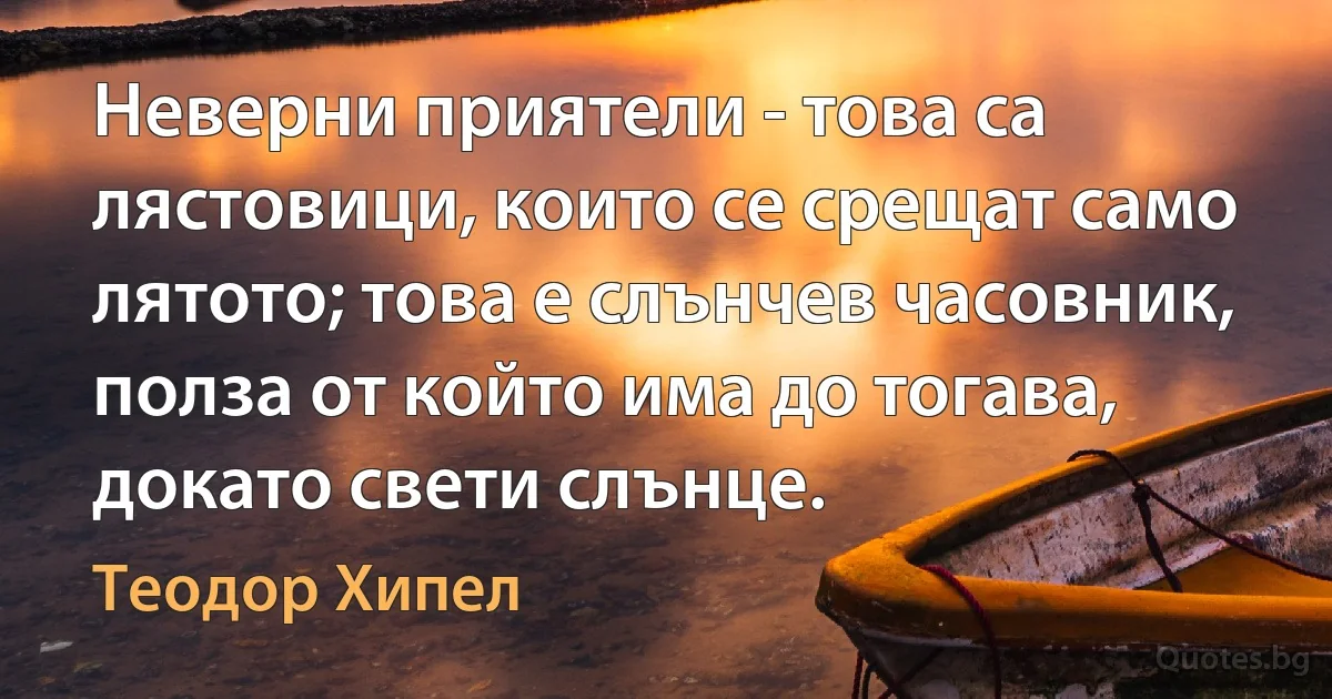 Неверни приятели - това са лястовици, които се срещат само лятото; това е слънчев часовник, полза от който има до тогава, докато свети слънце. (Теодор Хипел)