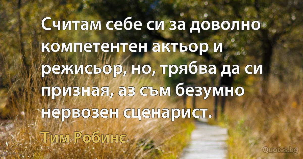 Считам себе си за доволно компетентен актьор и режисьор, но, трябва да си призная, аз съм безумно нервозен сценарист. (Тим Робинс)