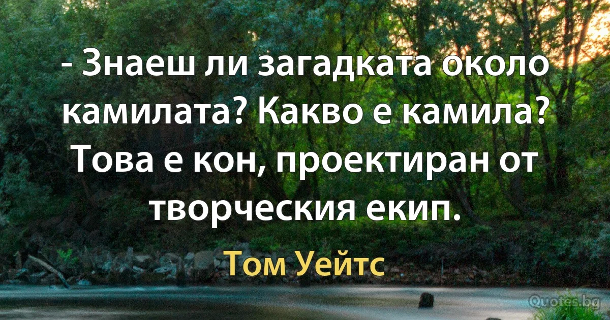 - Знаеш ли загадката около камилата? Какво е камила? Това е кон, проектиран от творческия екип. (Том Уейтс)