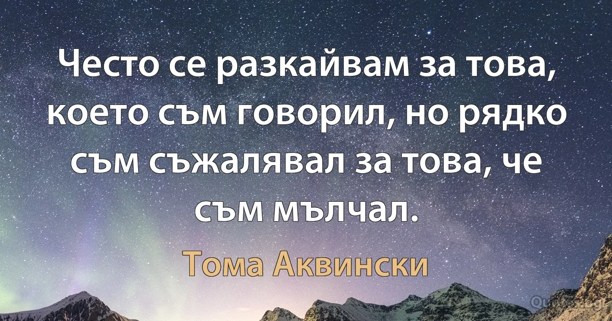 Често се разкайвам за това, което съм говорил, но рядко съм съжалявал за това, че съм мълчал. (Тома Аквински)