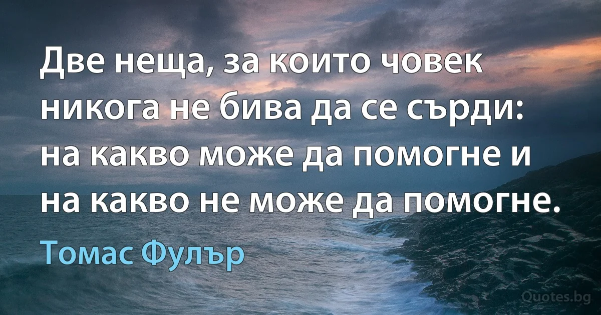 Две неща, за които човек никога не бива да се сърди: на какво може да помогне и на какво не може да помогне. (Томас Фулър)