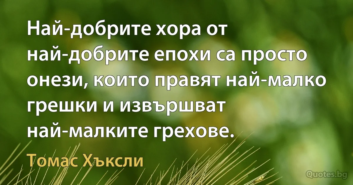 Най-добрите хора от най-добрите епохи са просто онези, които правят най-малко грешки и извършват най-малките грехове. (Томас Хъксли)