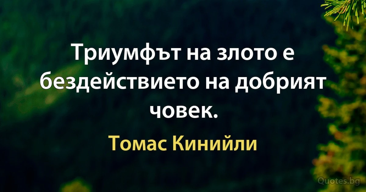 Триумфът на злото е бездействието на добрият човек. (Томас Кинийли)