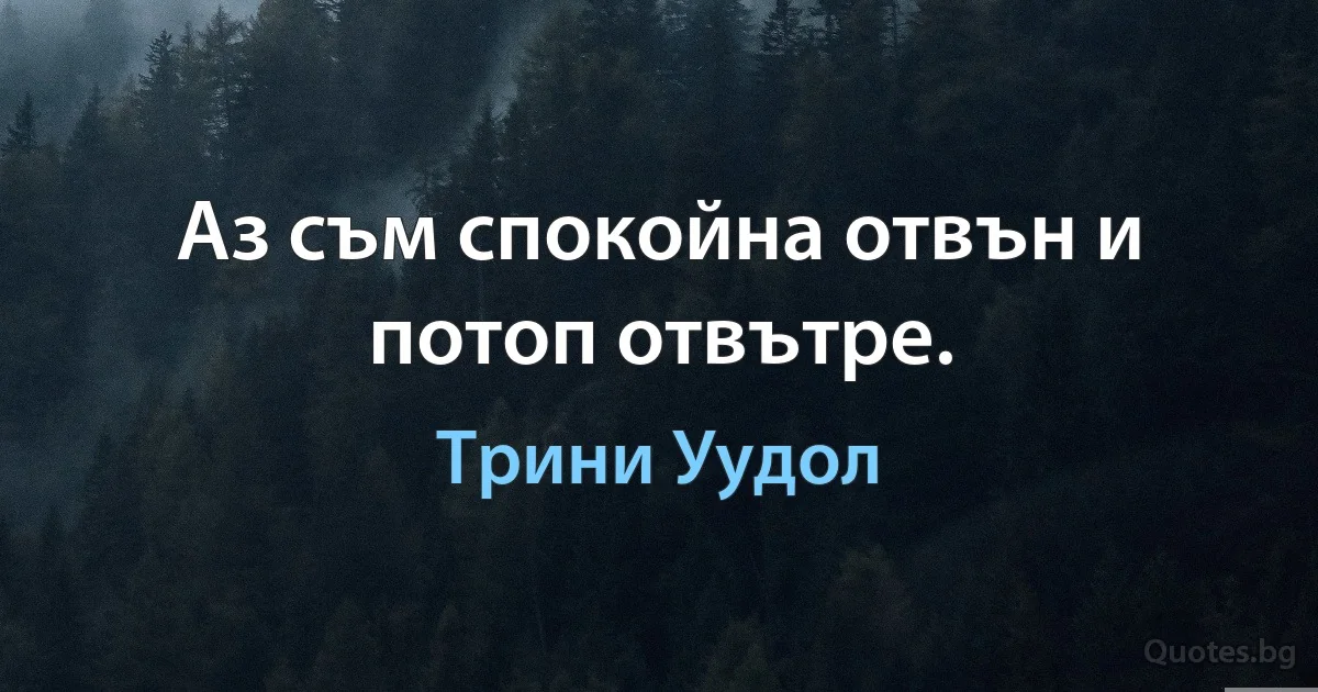 Аз съм спокойна отвън и потоп отвътре. (Трини Уудол)