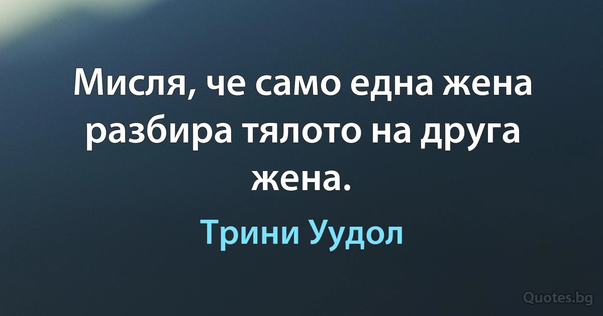 Мисля, че само една жена разбира тялото на друга жена. (Трини Уудол)