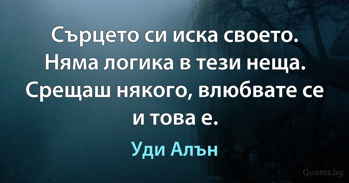 Сърцето си иска своето. Няма логика в тези неща. Срещаш някого, влюбвате се и това е. (Уди Алън)