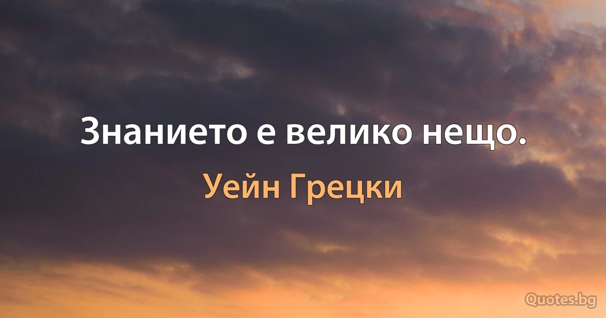 Знанието е велико нещо. (Уейн Грецки)