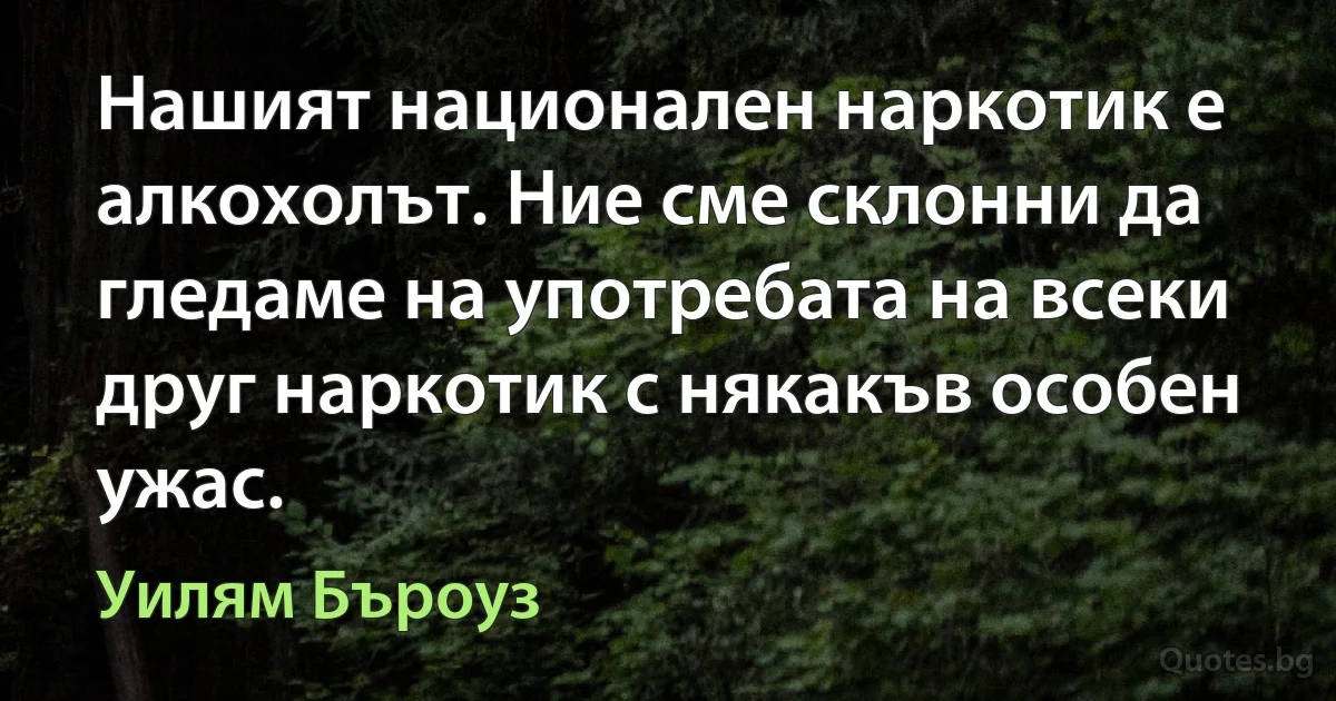 Нашият национален наркотик е алкохолът. Ние сме склонни да гледаме на употребата на всеки друг наркотик с някакъв особен ужас. (Уилям Бъроуз)