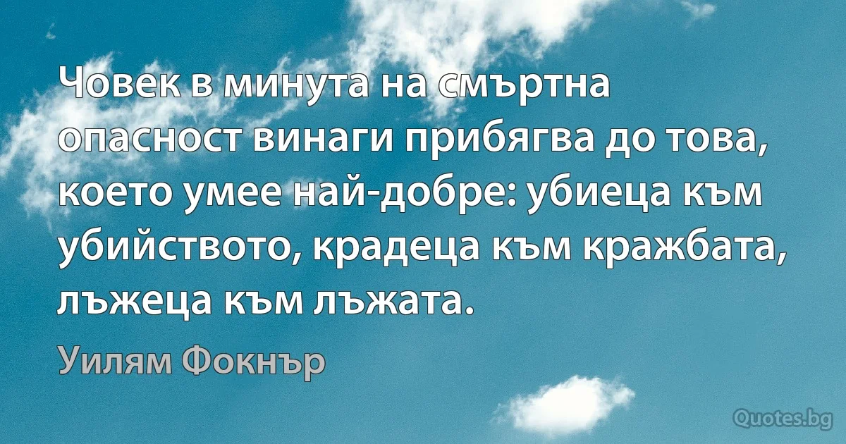 Човек в минута на смъртна опасност винаги прибягва до това, което умее най-добре: убиеца към убийството, крадеца към кражбата, лъжеца към лъжата. (Уилям Фокнър)