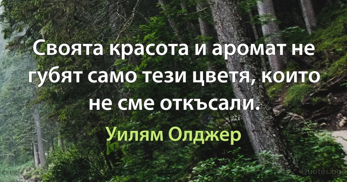 Своята красота и аромат не губят само тези цветя, които не сме откъсали. (Уилям Олджер)