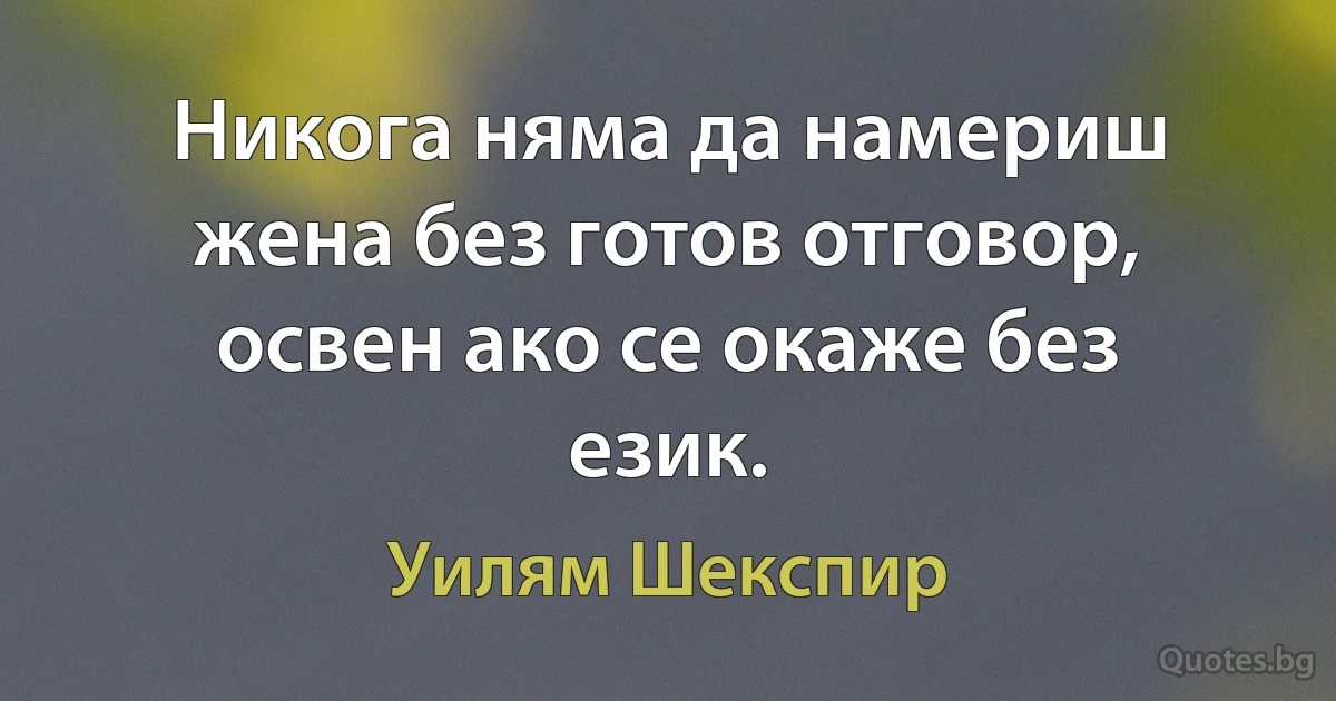 Никога няма да намериш жена без готов отговор, освен ако се окаже без език. (Уилям Шекспир)