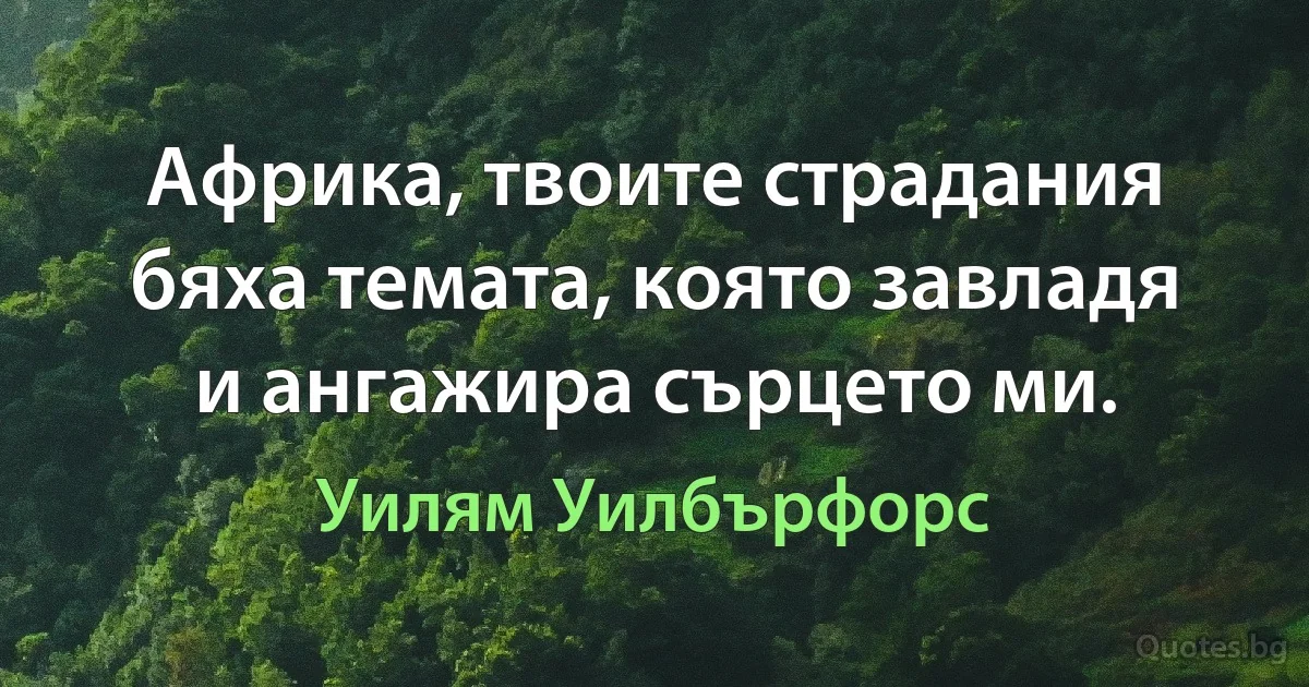 Африка, твоите страдания бяха темата, която завладя и ангажира сърцето ми. (Уилям Уилбърфорс)