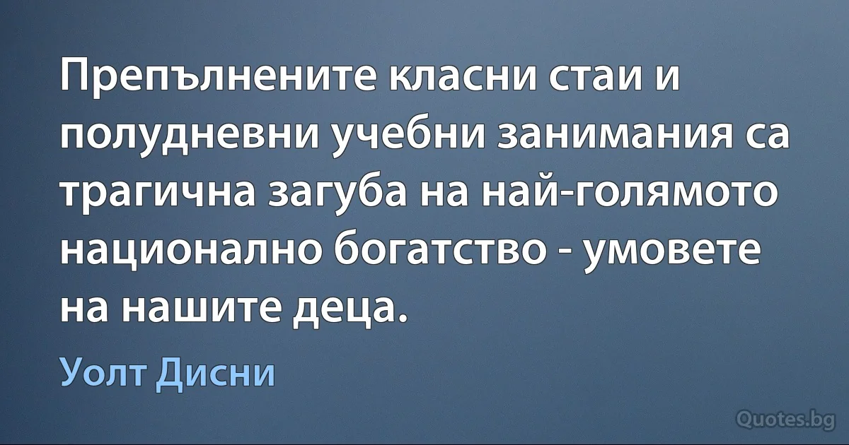 Препълнените класни стаи и полудневни учебни занимания са трагична загуба на най-голямото национално богатство - умовете на нашите деца. (Уолт Дисни)