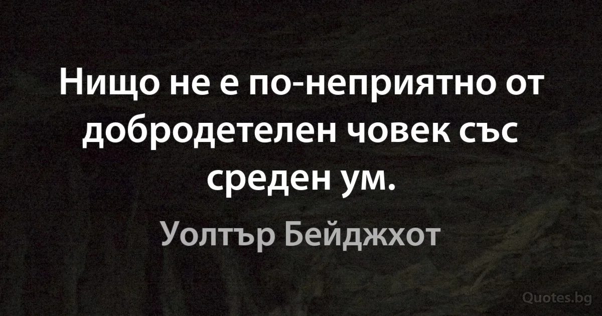 Нищо не е по-неприятно от добродетелен човек със среден ум. (Уолтър Бейджхот)