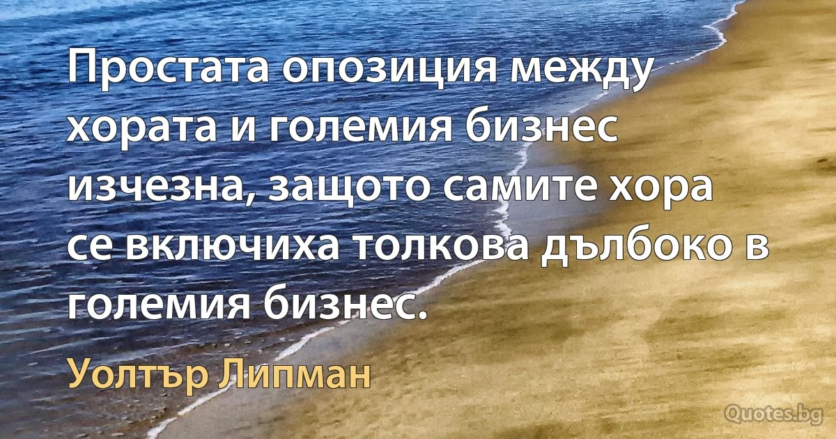 Простата опозиция между хората и големия бизнес изчезна, защото самите хора се включиха толкова дълбоко в големия бизнес. (Уолтър Липман)