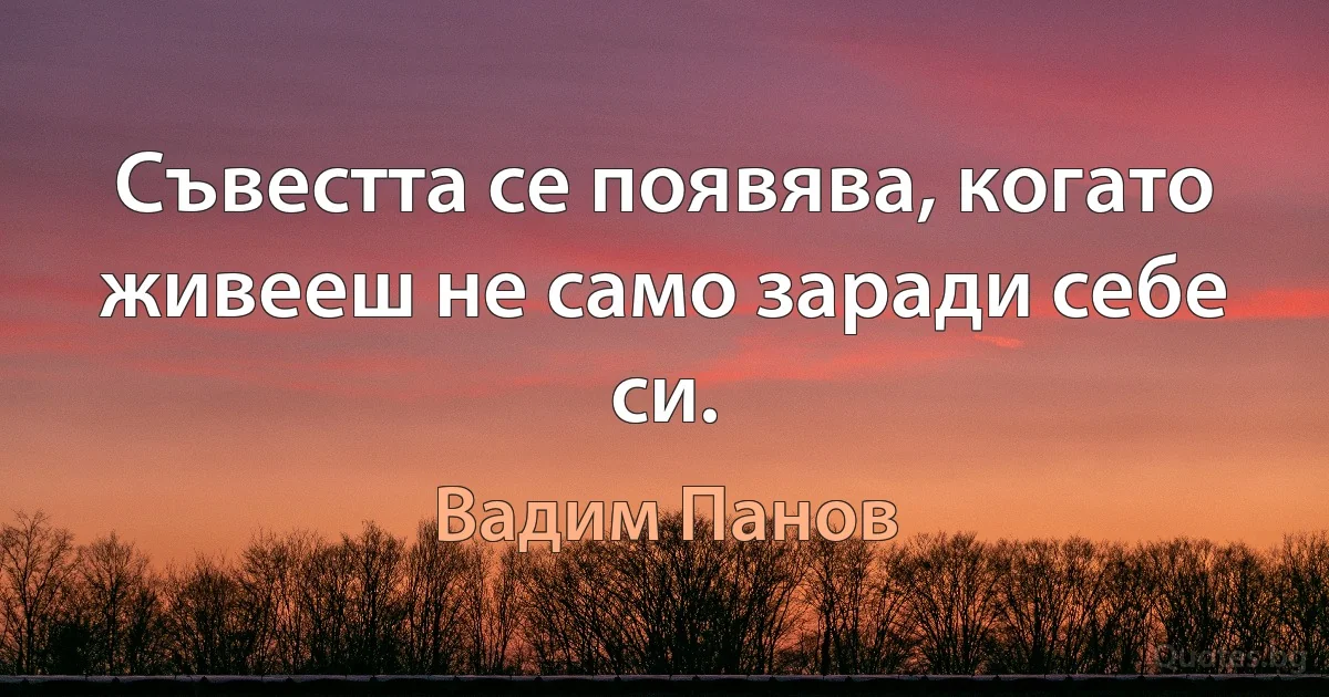 Съвестта се появява, когато живееш не само заради себе си. (Вадим Панов)