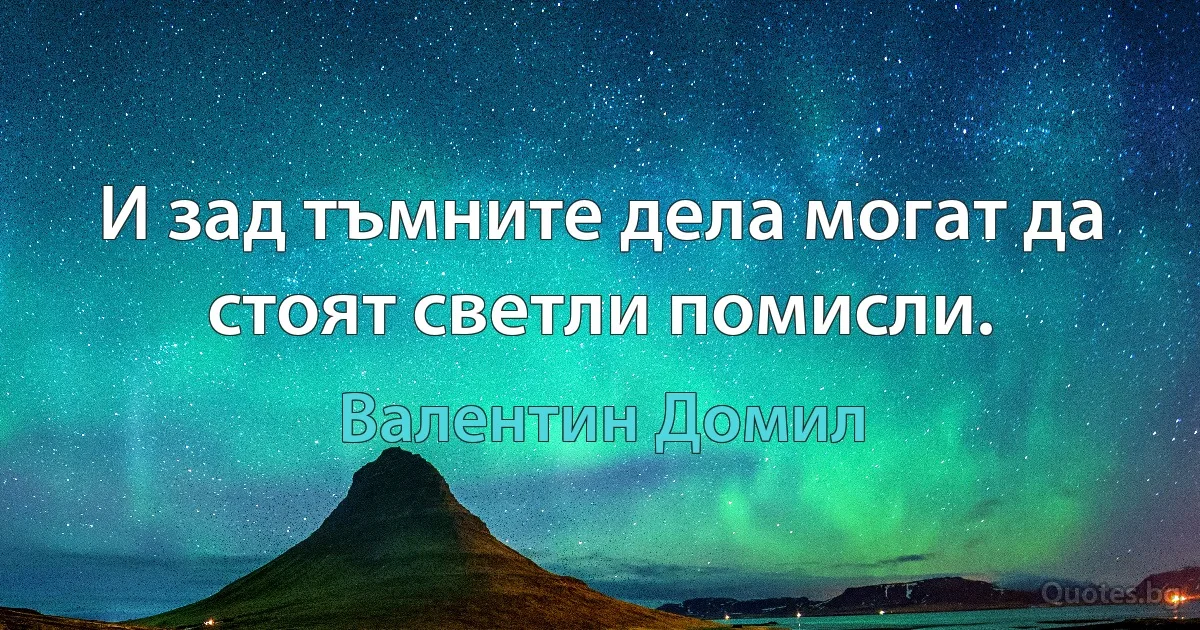 И зад тъмните дела могат да стоят светли помисли. (Валентин Домил)