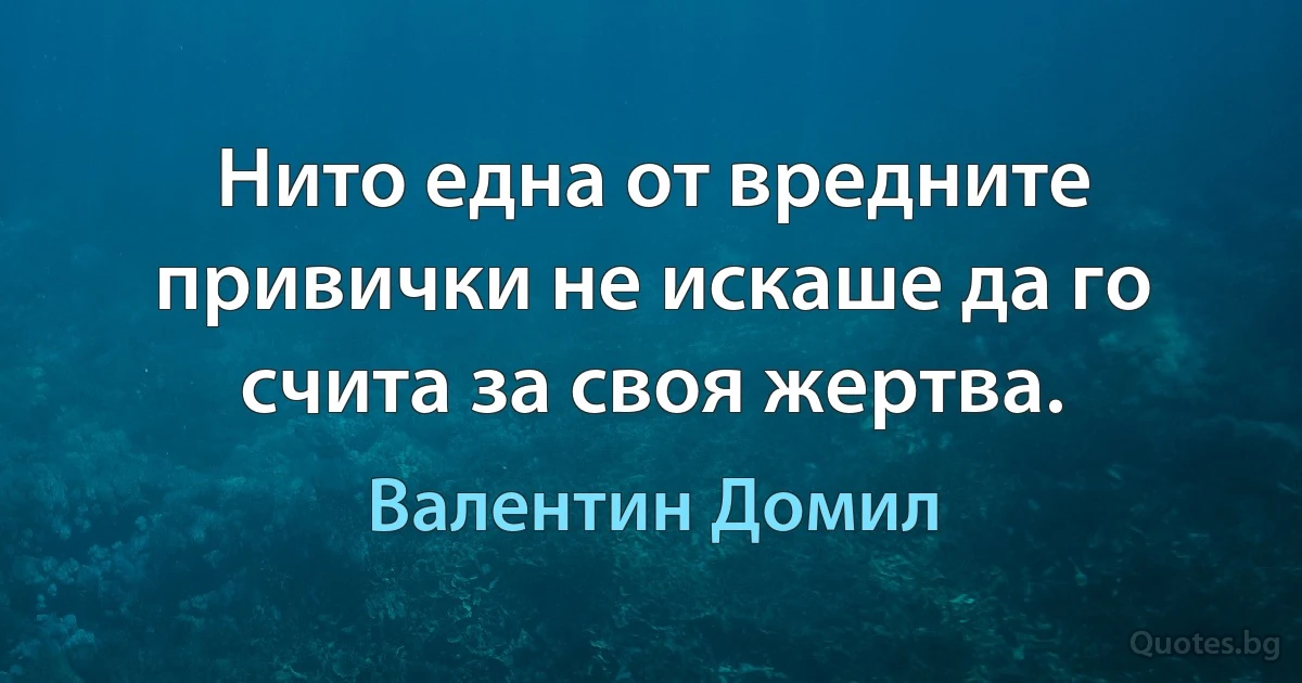 Нито една от вредните привички не искаше да го счита за своя жертва. (Валентин Домил)