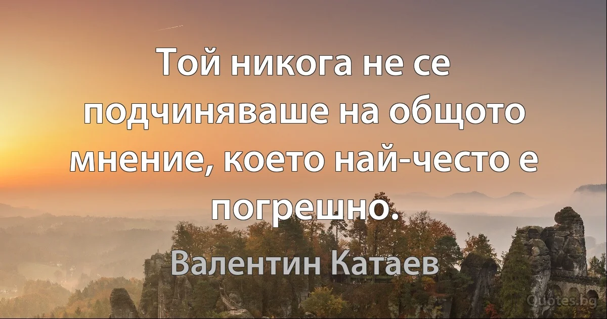 Той никога не се подчиняваше на общото мнение, което най-често е погрешно. (Валентин Катаев)