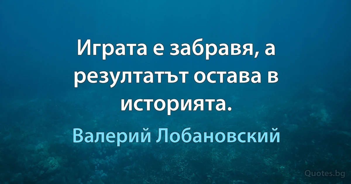 Играта е забравя, а резултатът остава в историята. (Валерий Лобановский)