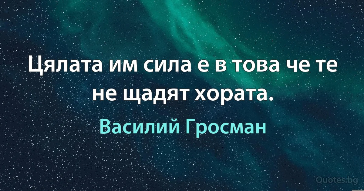 Цялата им сила е в това че те не щадят хората. (Василий Гросман)