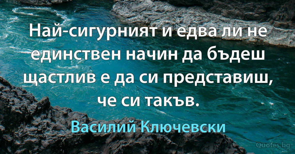 Най-сигурният и едва ли не единствен начин да бъдеш щастлив е да си представиш, че си такъв. (Василий Ключевски)