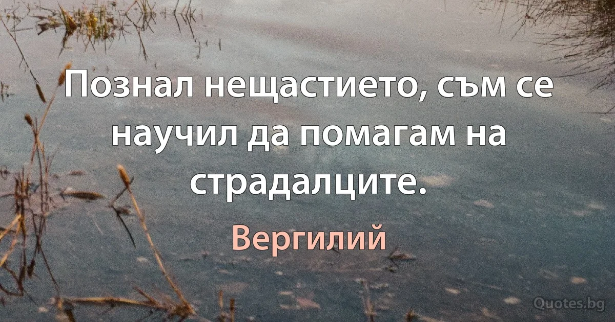 Познал нещастието, съм се научил да помагам на страдалците. (Вергилий)