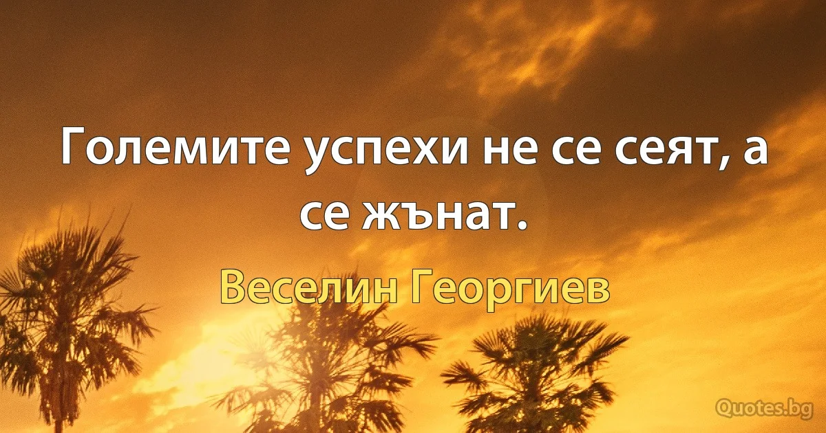 Големите успехи не се сеят, а се жънат. (Веселин Георгиев)