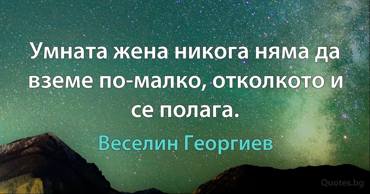 Умната жена никога няма да вземе по-малко, отколкото и се полага. (Веселин Георгиев)