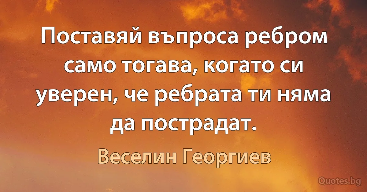 Поставяй въпроса ребром само тогава, когато си уверен, че ребрата ти няма да пострадат. (Веселин Георгиев)