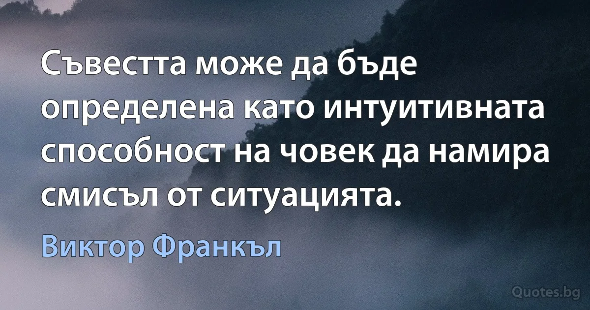 Съвестта може да бъде определена като интуитивната способност на човек да намира смисъл от ситуацията. (Виктор Франкъл)