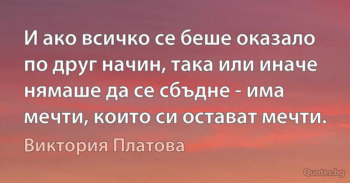 И ако всичко се беше оказало по друг начин, така или иначе нямаше да се сбъдне - има мечти, които си остават мечти. (Виктория Платова)