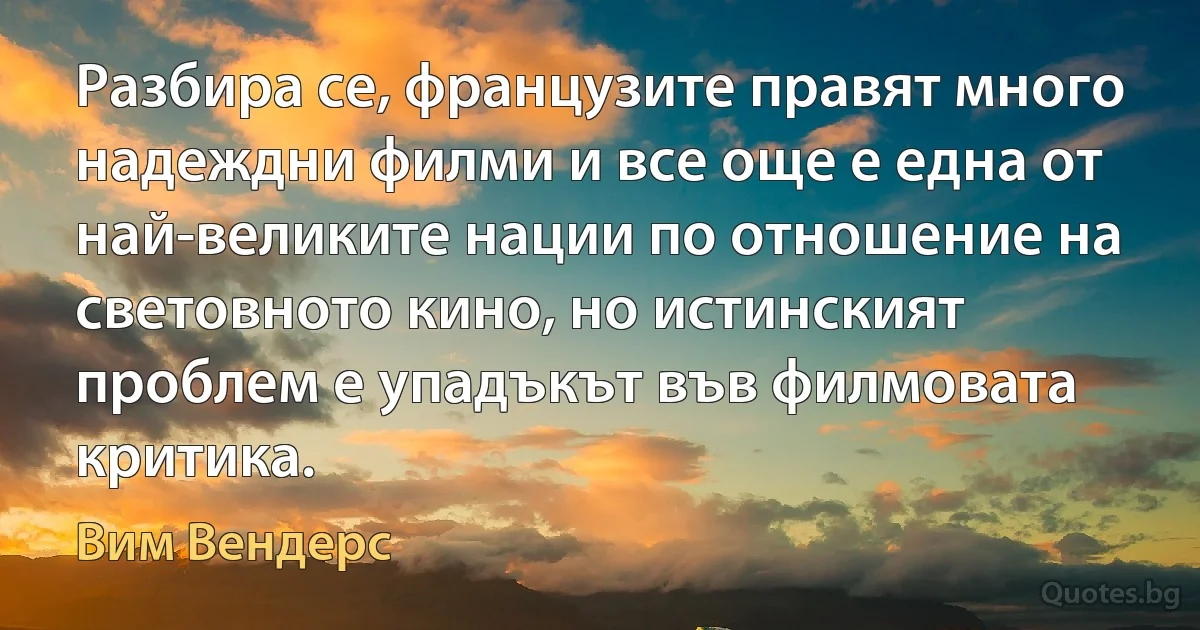 Разбира се, французите правят много надеждни филми и все още е една от най-великите нации по отношение на световното кино, но истинският проблем е упадъкът във филмовата критика. (Вим Вендерс)