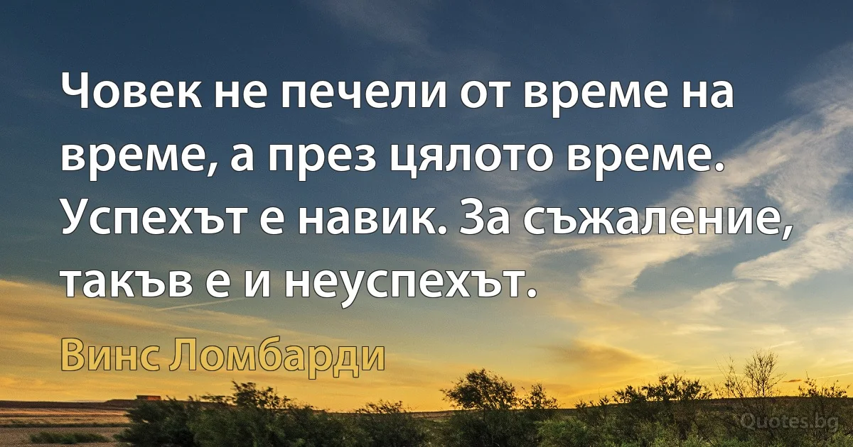 Човек не печели от време на време, а през цялото време. Успехът е навик. За съжаление, такъв е и неуспехът. (Винс Ломбарди)