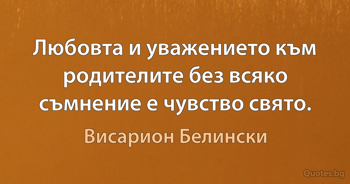 Любовта и уважението към родителите без всяко съмнение е чувство свято. (Висарион Белински)