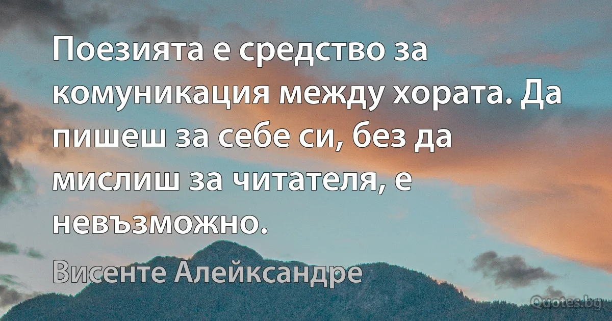 Поезията е средство за комуникация между хората. Да пишеш за себе си, без да мислиш за читателя, е невъзможно. (Висенте Алейксандре)