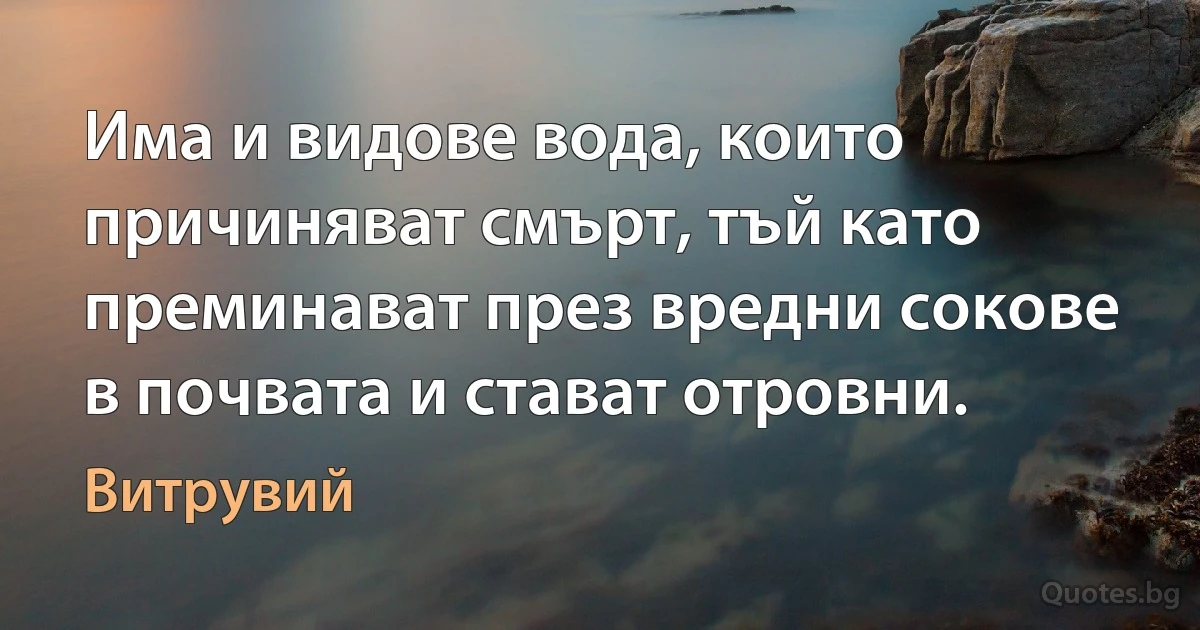 Има и видове вода, които причиняват смърт, тъй като преминават през вредни сокове в почвата и стават отровни. (Витрувий)