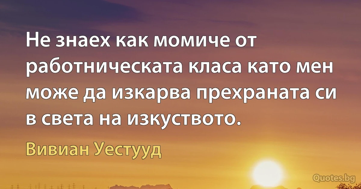 Не знаех как момиче от работническата класа като мен може да изкарва прехраната си в света на изкуството. (Вивиан Уестууд)