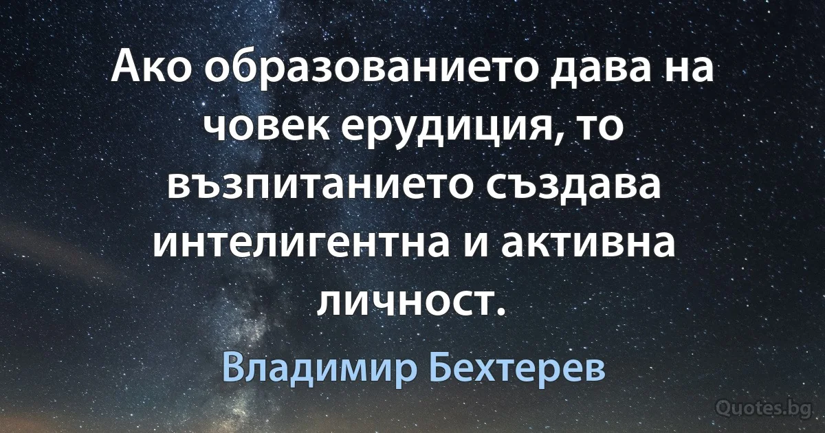 Ако образованието дава на човек ерудиция, то възпитанието създава интелигентна и активна личност. (Владимир Бехтерев)