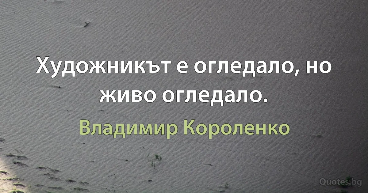 Художникът е огледало, но живо огледало. (Владимир Короленко)