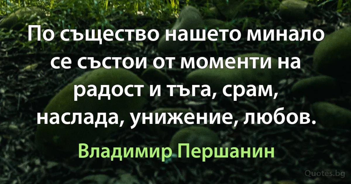 По същество нашето минало се състои от моменти на радост и тъга, срам, наслада, унижение, любов. (Владимир Першанин)