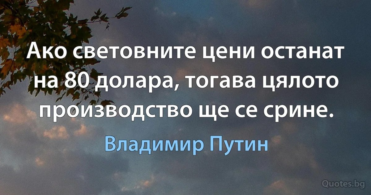 Ако световните цени останат на 80 долара, тогава цялото производство ще се срине. (Владимир Путин)