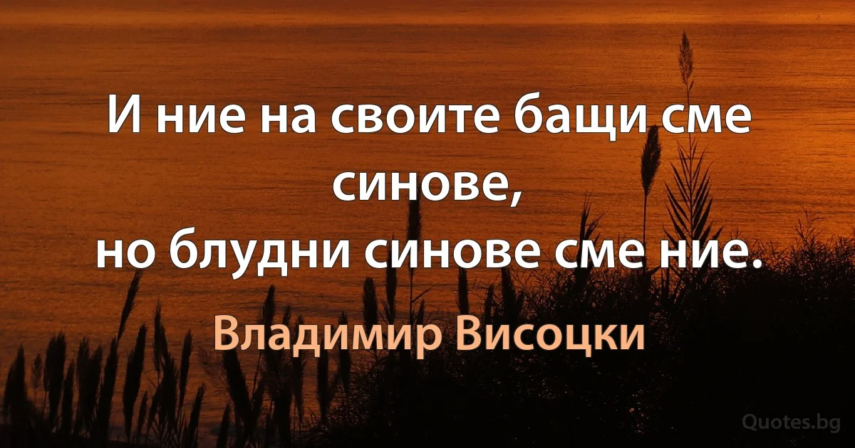 И ние на своите бащи сме синове,
но блудни синове сме ние. (Владимир Висоцки)