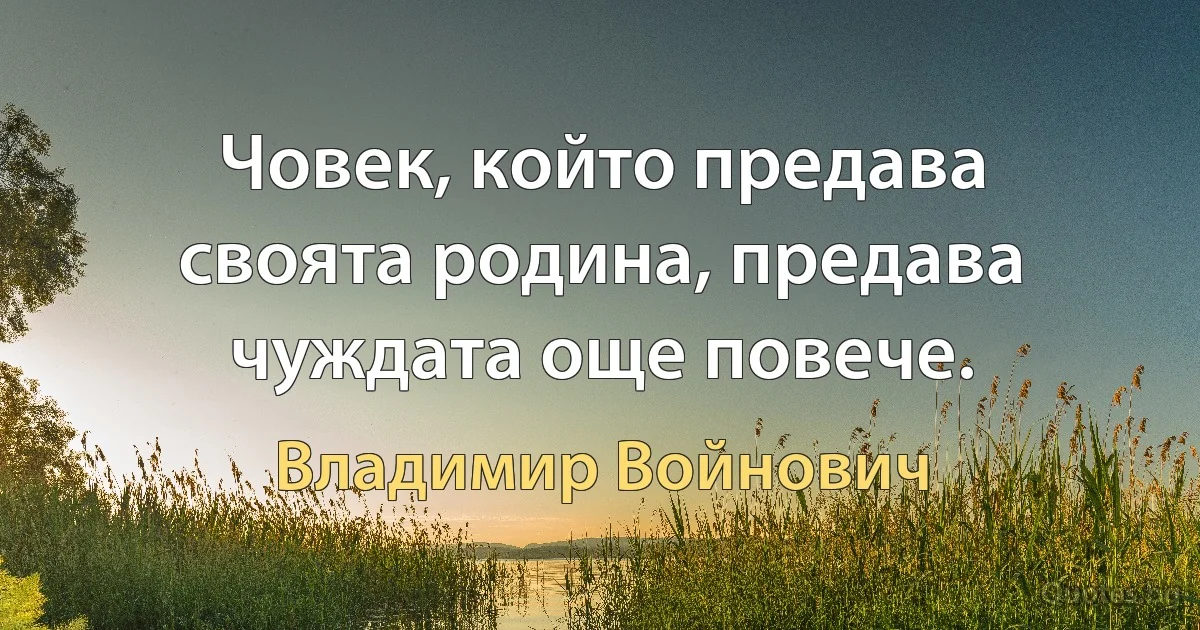 Човек, който предава своята родина, предава чуждата още повече. (Владимир Войнович)