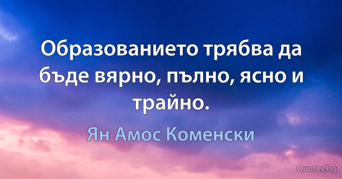 Образованието трябва да бъде вярно, пълно, ясно и трайно. (Ян Амос Коменски)