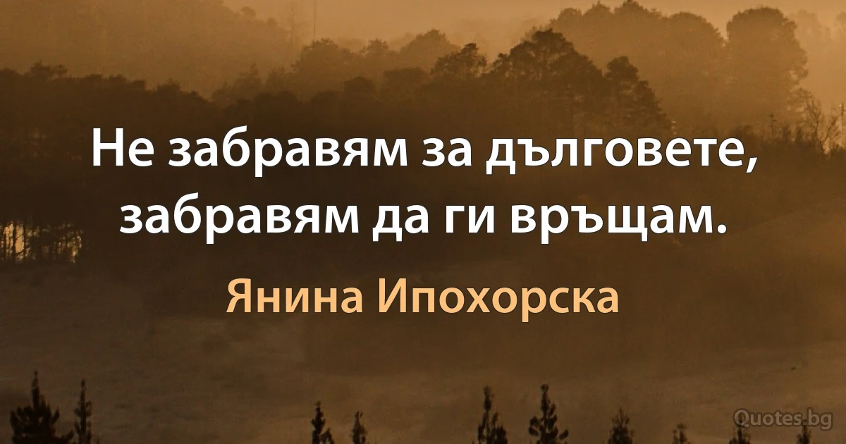 Не забравям за дълговете, забравям да ги връщам. (Янина Ипохорска)