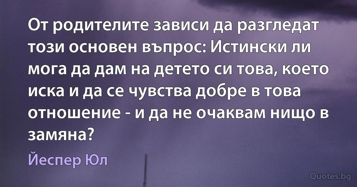 От родителите зависи да разгледат този основен въпрос: Истински ли мога да дам на детето си това, което иска и да се чувства добре в това отношение - и да не очаквам нищо в замяна? (Йеспер Юл)