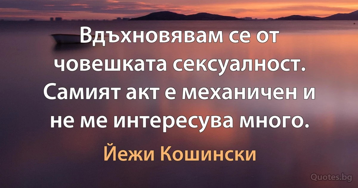 Вдъхновявам се от човешката сексуалност. Самият акт е механичен и не ме интересува много. (Йежи Кошински)