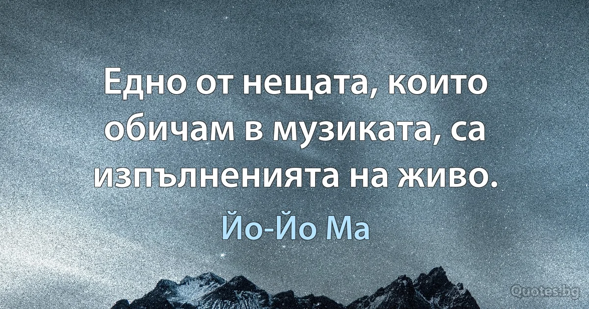 Едно от нещата, които обичам в музиката, са изпълненията на живо. (Йо-Йо Ма)